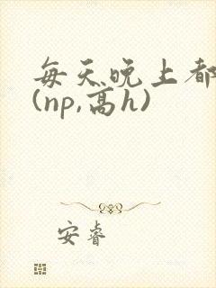 每天晚上都被插(np,高h)