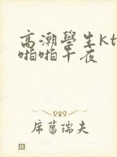 高潮学生ktv啪啪午夜封面