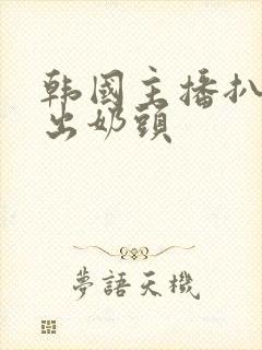 韩国主播扒胸露出奶头