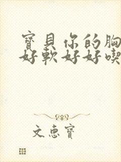 宝贝你的胸好大好软好好吃