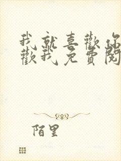 我就喜欢你不喜欢我免费阅读