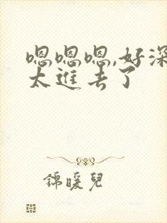 嗯嗯嗯,好深,太进去了