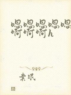 嗯嗯嗯嗯嗯啊啊啊啊啊h