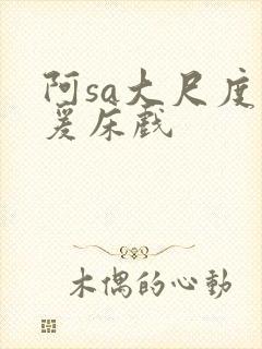 阿sa大尺度做爰床戏