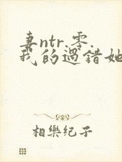 妻ntr.零.我的过错她的选择