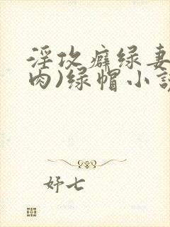 淫攻癖绿妻(高肉)绿帽小说