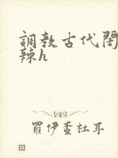 调教古代闺秀高辣h
