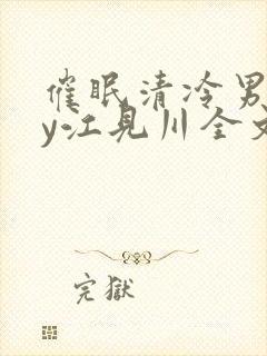 催眠清冷男团by江见川全文免费阅读笔