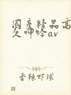 国产精品高潮久久呻吟av封面