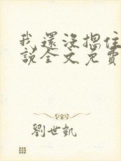 我还没摁住她小说全文免费阅读无弹窗