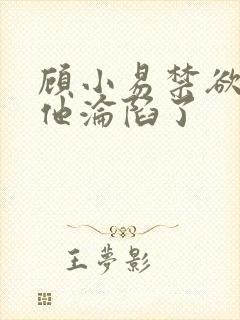 顾小易禁欲大佬他沦陷了