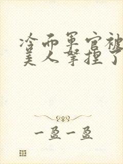 冷面军官被娇气美人拿捏了下载 全本