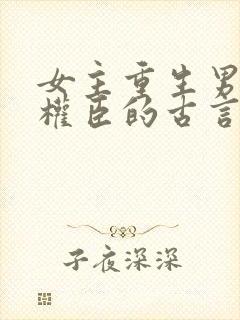 女主重生男主是权臣的古言