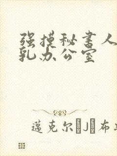 强摸秘书人妻大乳办公室