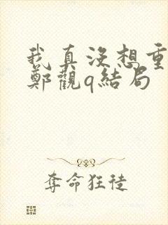 我真没想重生啊郑观q结局