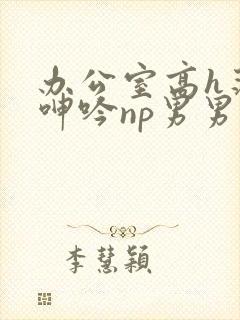 办公室高h荡肉呻吟np男男