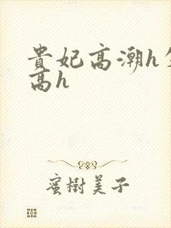 贵妃高潮h失禁高h