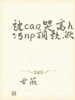 被cao哭高h污np调教欲海记