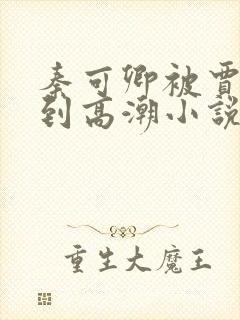 秦可卿被贾珍玩到高潮小说