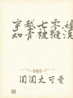 穿越七零,娇软知青被糙汉宠上天