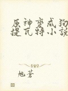 原神变成狗禽遍提瓦特小说笔趣阁