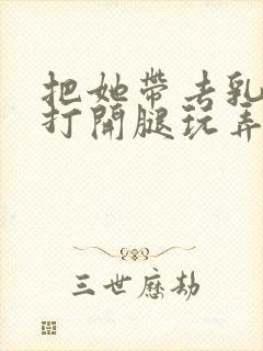 把她带去乳刑室打开腿玩弄小说