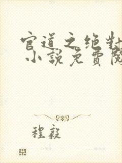 官道之绝对权力 小说免费阅读全部章节