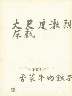 大尺度激烈做爰床戏