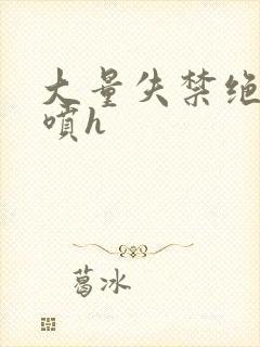 大量失禁绝顶潮喷h