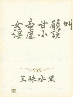 女帝甘愿叫奴才淫虐小说