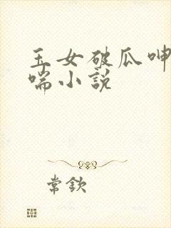 玉女破瓜呻吟娇喘小说