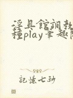淫具馆调教,各种play笔趣阁