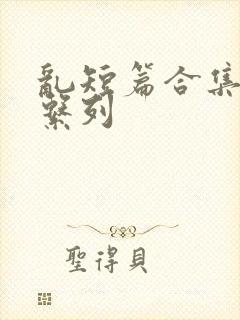 乱短篇合集小说系列