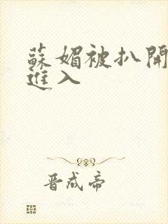 苏媚被扒开双腿进入