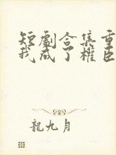 短剧合集重生后我成了权臣的掌中娇