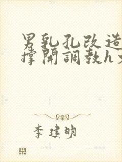 男乳孔改造扩张撑开调教h文