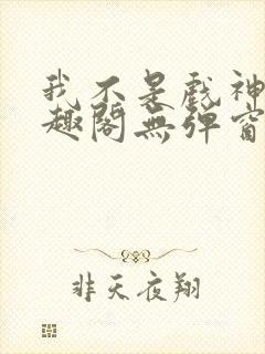 我不是戏神新笔趣阁无弹窗