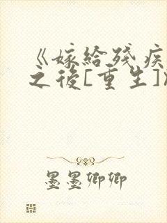 《嫁给残疾大佬之后[重生]》时已晚封面