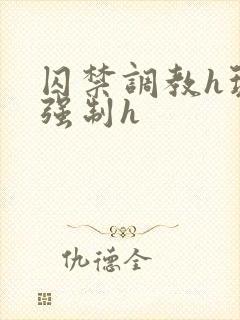 囚禁调教h玩弄强制h