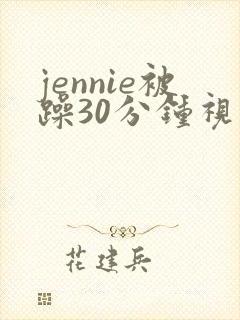 jennie被躁30分钟视频