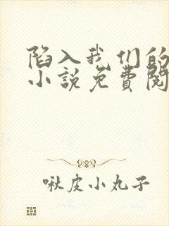 陷入我们的热恋小说免费阅读完整