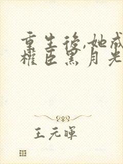 重生后,她成了权臣黑月光小说全文