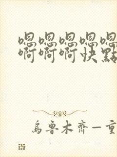 嗯嗯嗯嗯嗯啊啊啊啊啊快点