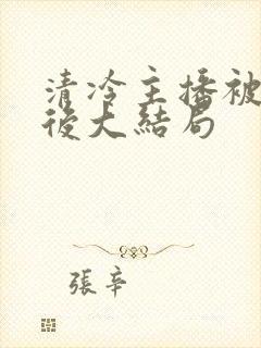 清冷主播被囚禁后大结局