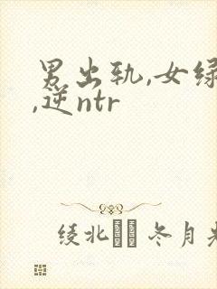 男出轨,女绿帽,逆ntr
