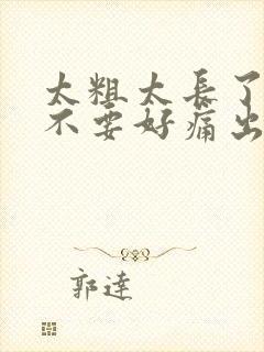 太粗太长了轻点不要好痛出去