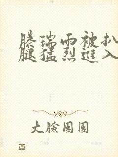 滕瑞雨被扒开双腿猛烈进入微博