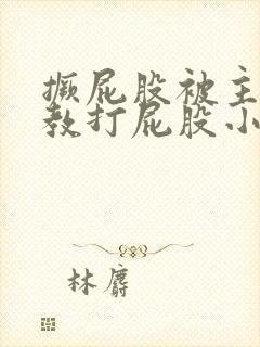 撅屁股被主人调教打屁股小说