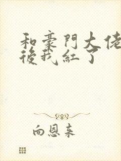 和豪门大佬网恋后我红了