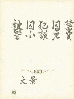 被囚犯囚禁的刑警小说免费阅读